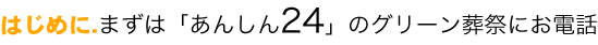 はじめに.まずは「あんしん24」のグリーン葬祭にお電話