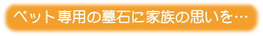 ペット専用の墓石に家族の思いを